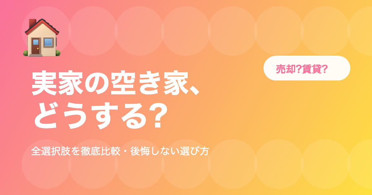 実家の空き家、どうする?選択肢とそれぞれのメリット・デメリット