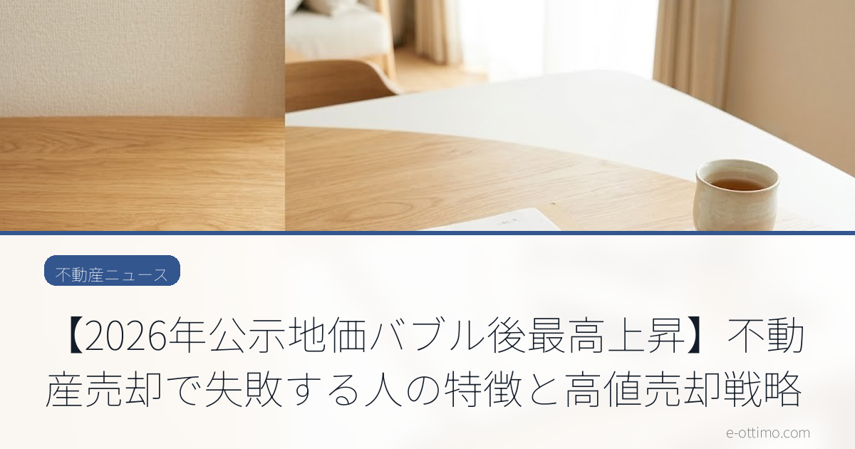 【2026年公示地価バブル後最高上昇】不動産売却で失敗する人の特徴と高値売却戦略