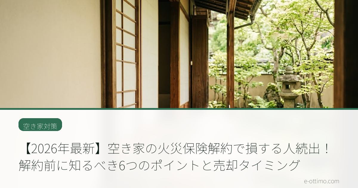 【2026年最新】空き家の火災保険解約で損する人続出！解約前に知るべき6つのポイントと売却タイミング