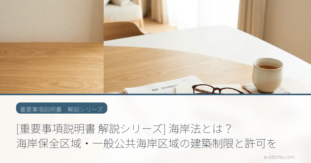 [重要事項説明書 解説シリーズ] 海岸法とは？海岸保全区域・一般公共海岸区域の建築制限と許可を解説｜重説シリーズ㉗