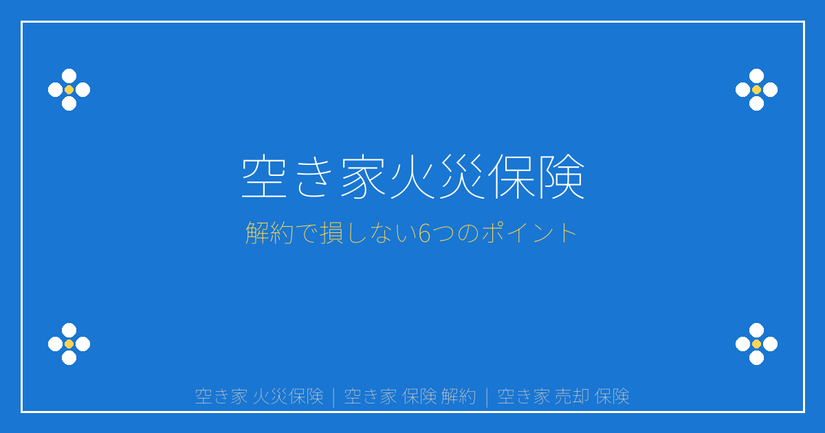 【2026年最新】空き家の火災保険解約で損する人続出！解約前に知るべき6つのポイントと売却タイミング