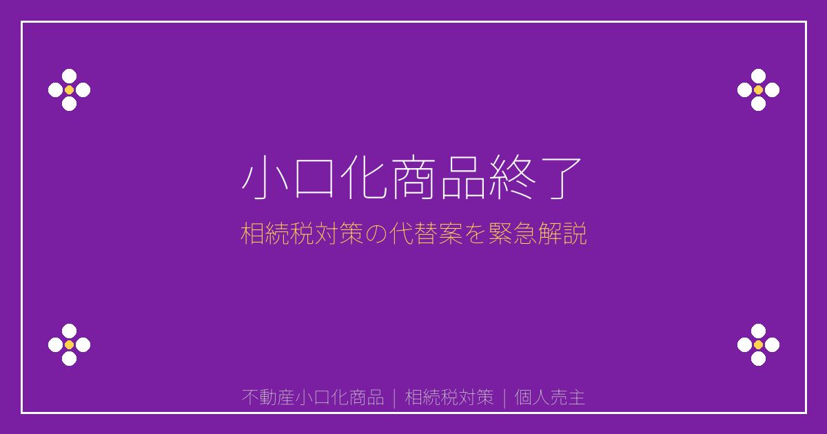 【2026年不動産小口化商品終了】相続税対策の代替案と個人売主の新戦略