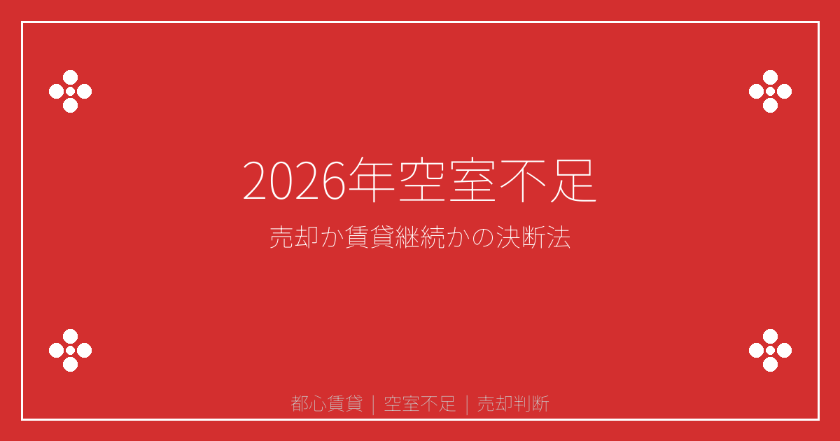 【2026年繁忙期】都心賃貸の空室不足激化！売却vs賃貸経営継続の決断ポイント