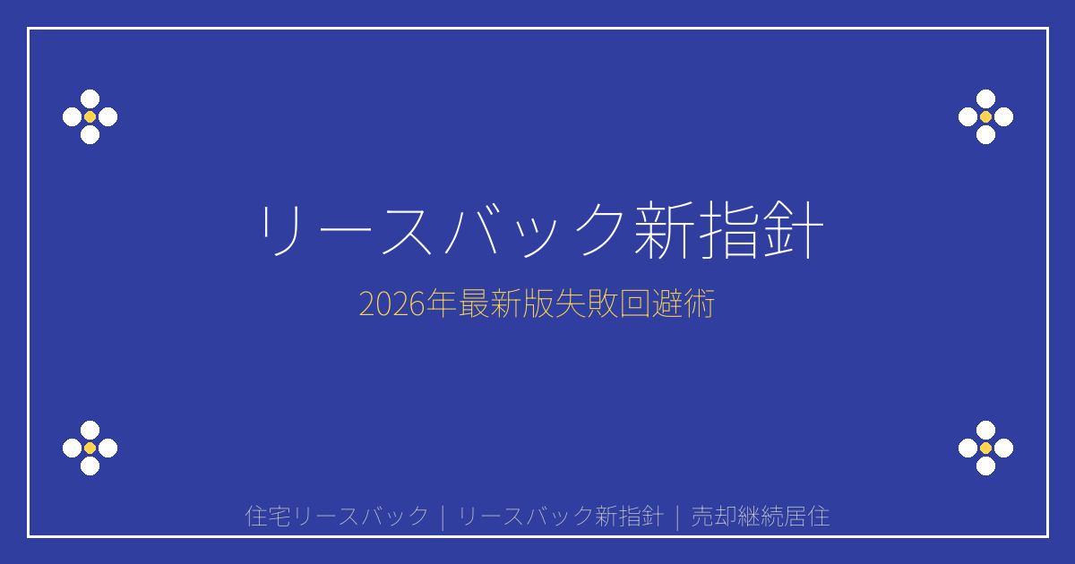 【2026年最新】住宅リースバック新指針で失敗回避！売却vs継続居住の完全判断基準