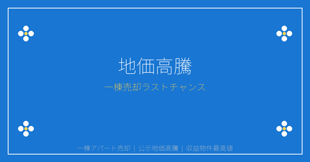 2026年公示地価35年ぶり高騰2.8%！一棟売却のラストチャンス