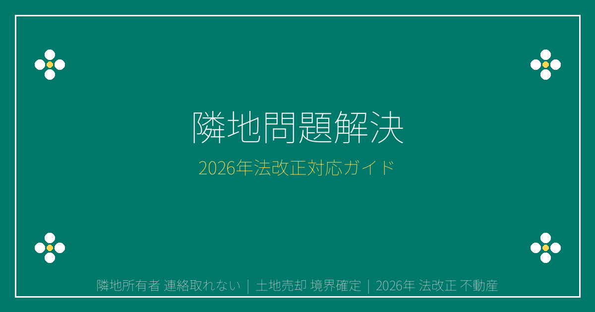 【2026年最新法改正】隣地所有者と連絡が取れない土地売却の完全対処法