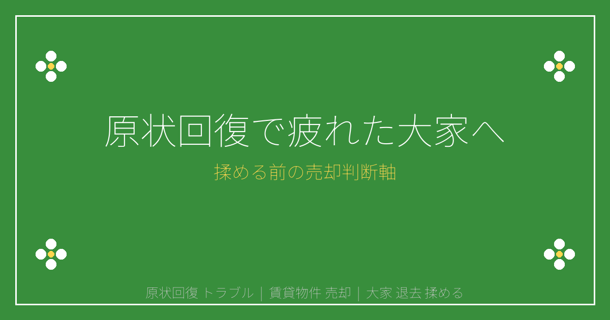 原状回復トラブルで疲れた大家へ｜揉める前に売却を考える判断軸