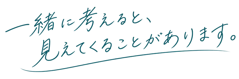 一緒に考えると、見えてくることがあります。